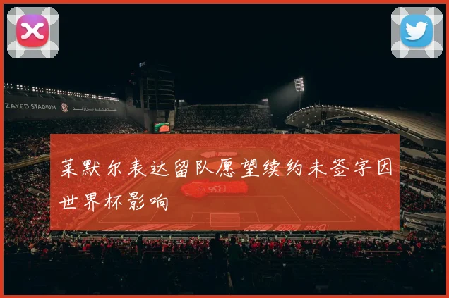 莱默尔表达留队愿望续约未签字因世界杯影响