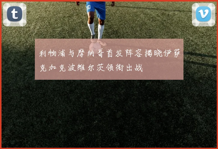利物浦与摩纳哥首发阵容揭晓伊萨克加克波维尔茨领衔出战