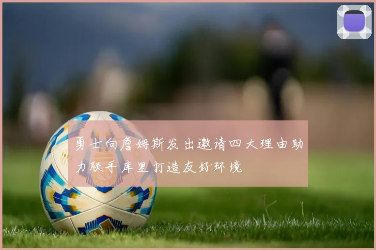 勇士向詹姆斯发出邀请四大理由助力联手库里打造友好环境