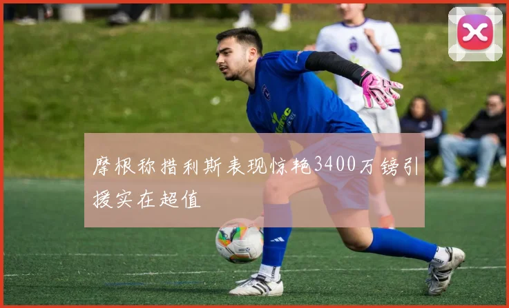 摩根称措利斯表现惊艳3400万镑引援实在超值