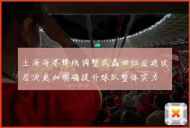 上海海港锋线调整武磊回归后进攻层次更加明确提升球队整体实力